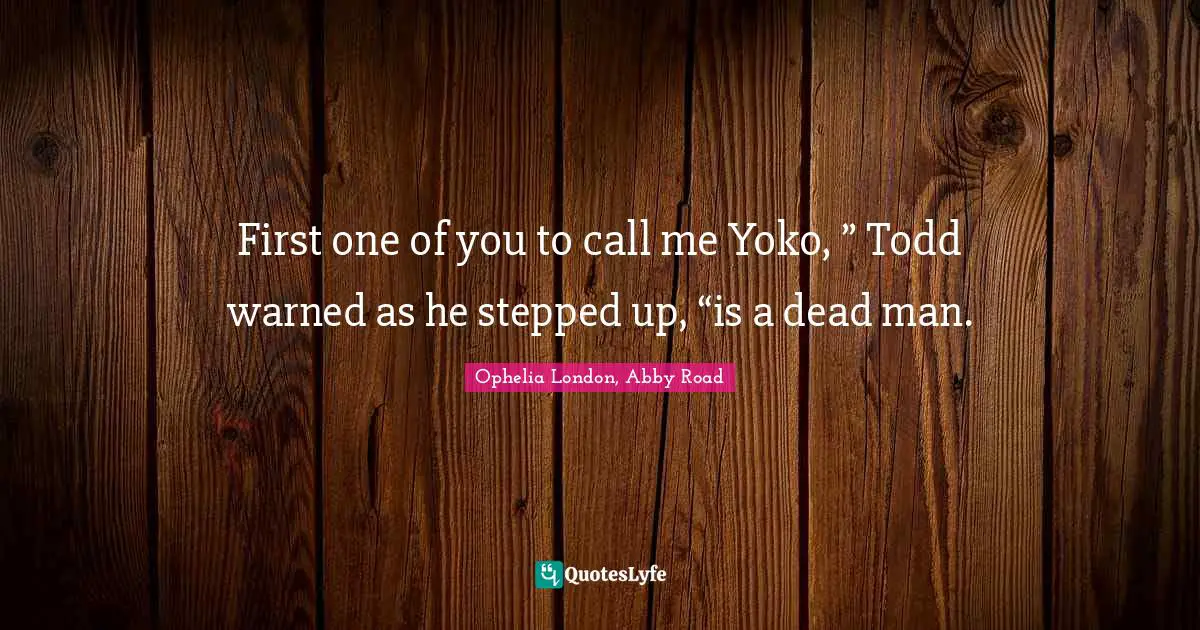 First one of you to call me Yoko, ” Todd warned as he stepped up, “is a dead man.