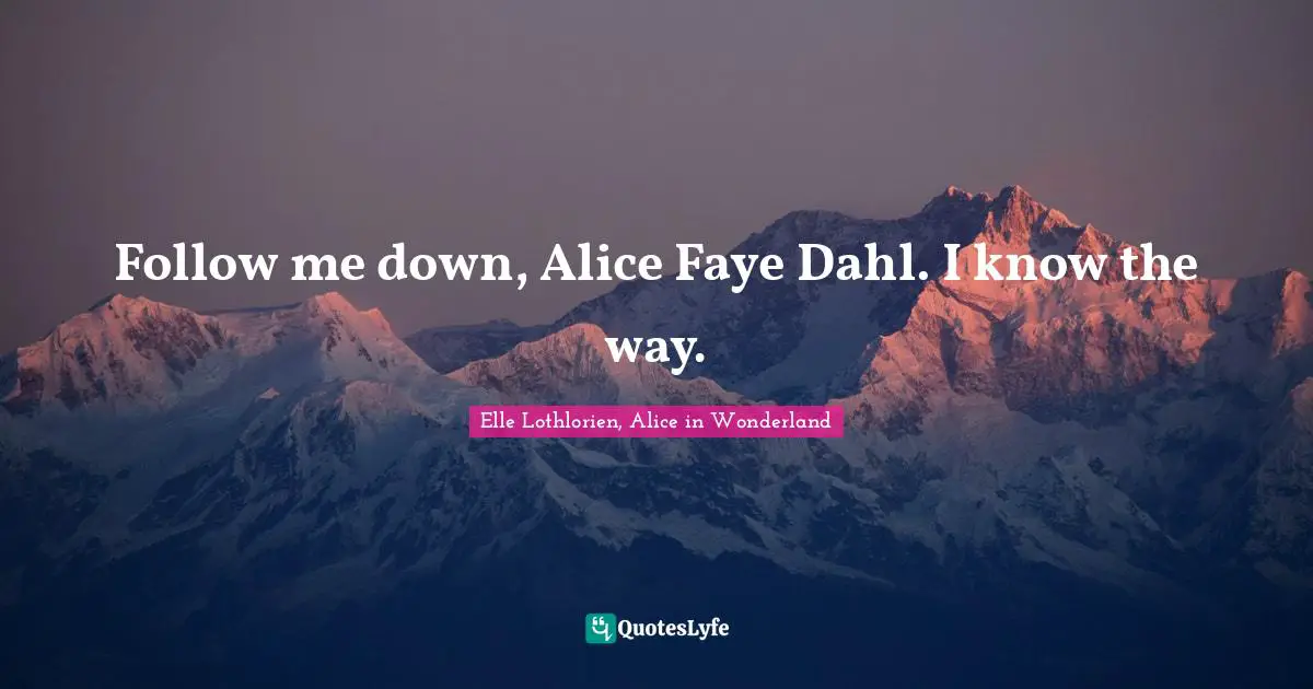 Follow me down, Alice Faye Dahl. I know the way.