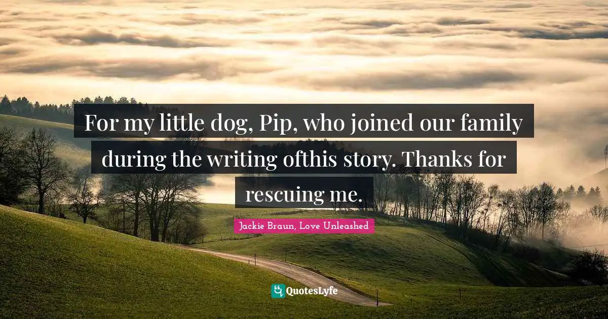 For my little dog, Pip, who joined our family during the writing ofthis story. Thanks for rescuing me.