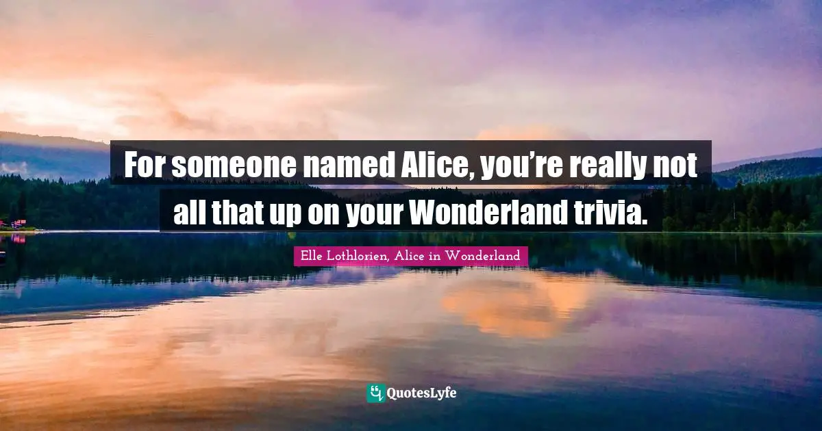 For someone named Alice, you’re really not all that up on your Wonderland trivia.