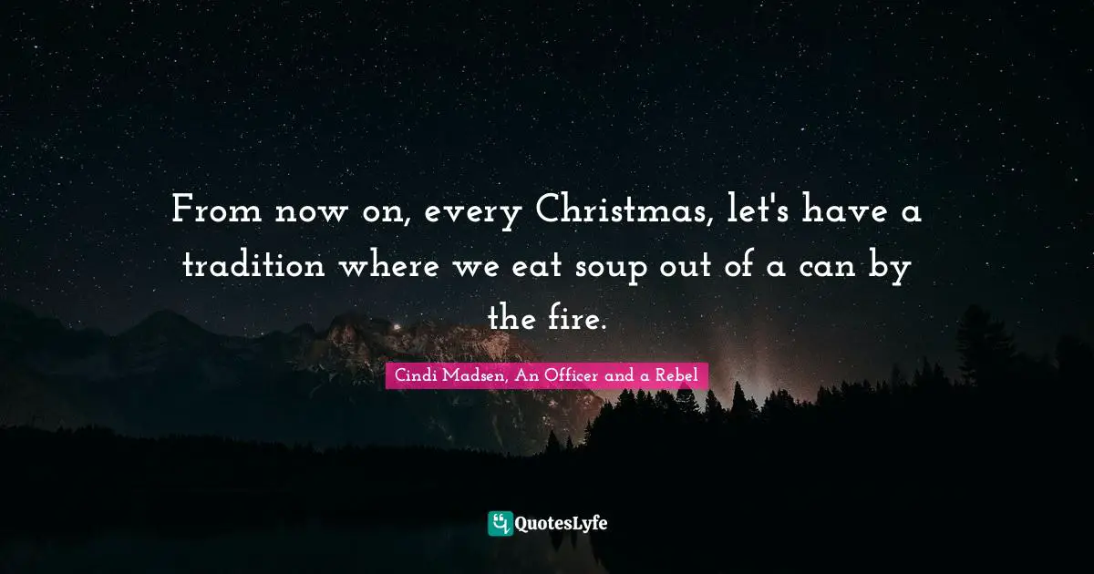 From now on, every Christmas, let's have a tradition where we eat soup out of a can by the fire.