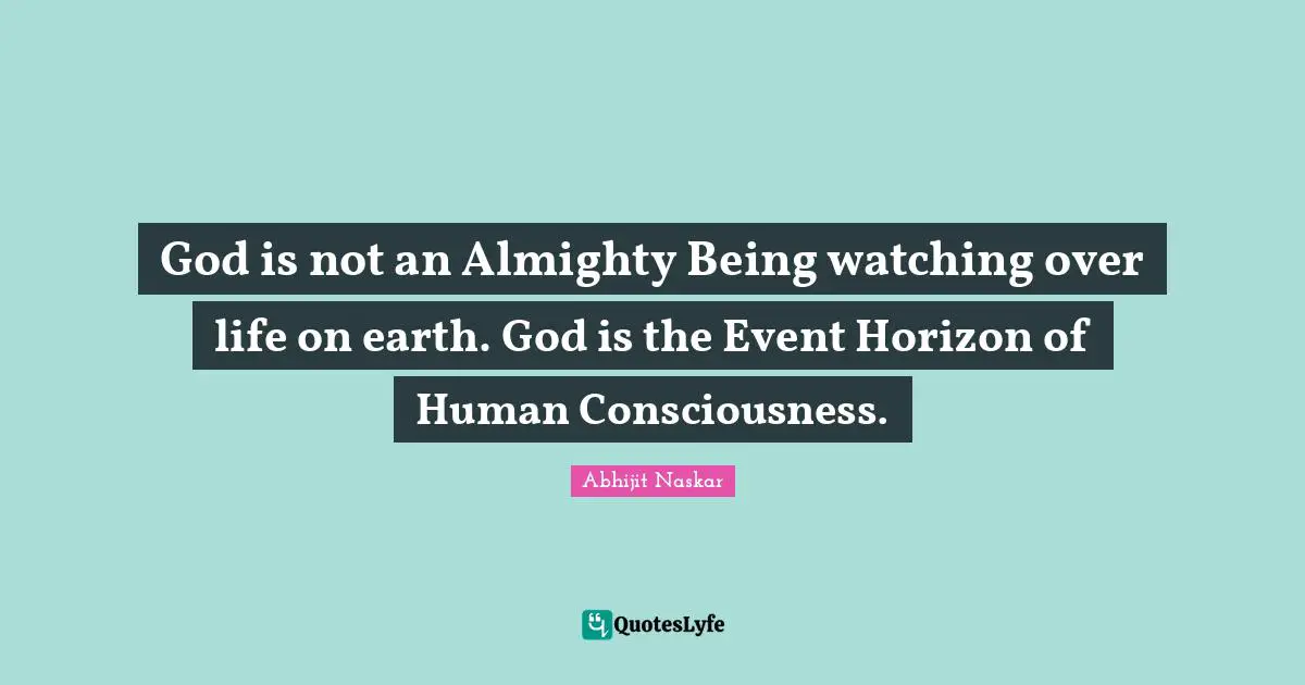 God is not an Almighty Being watching over life on earth. God is the Event Horizon of Human Consciousness.
