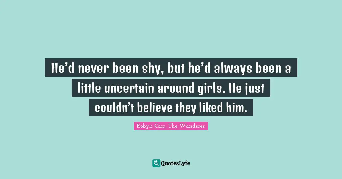 Robyn Carr, The Wanderer Quotes: "He’d never been shy, but he’d always been a little uncertain around girls. He just couldn’t believe they liked him."