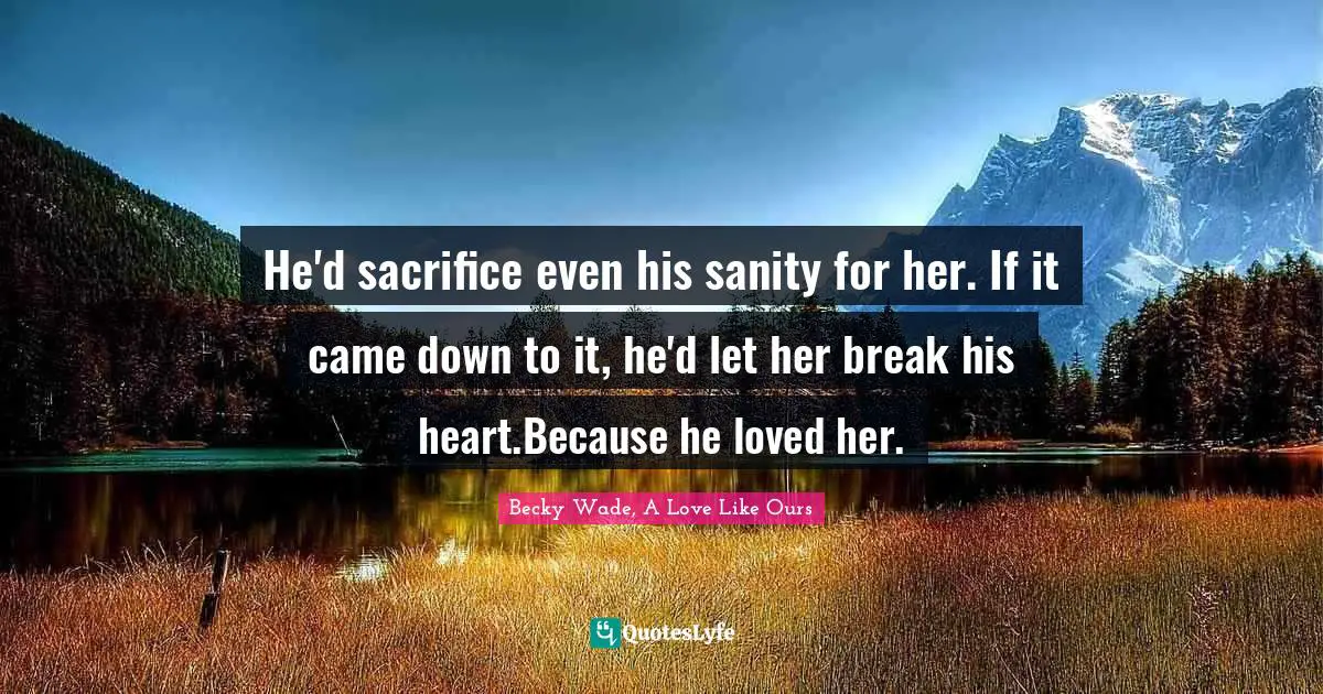 He'd sacrifice even his sanity for her. If it came down to it, he'd let her break his heart.Because he loved her.