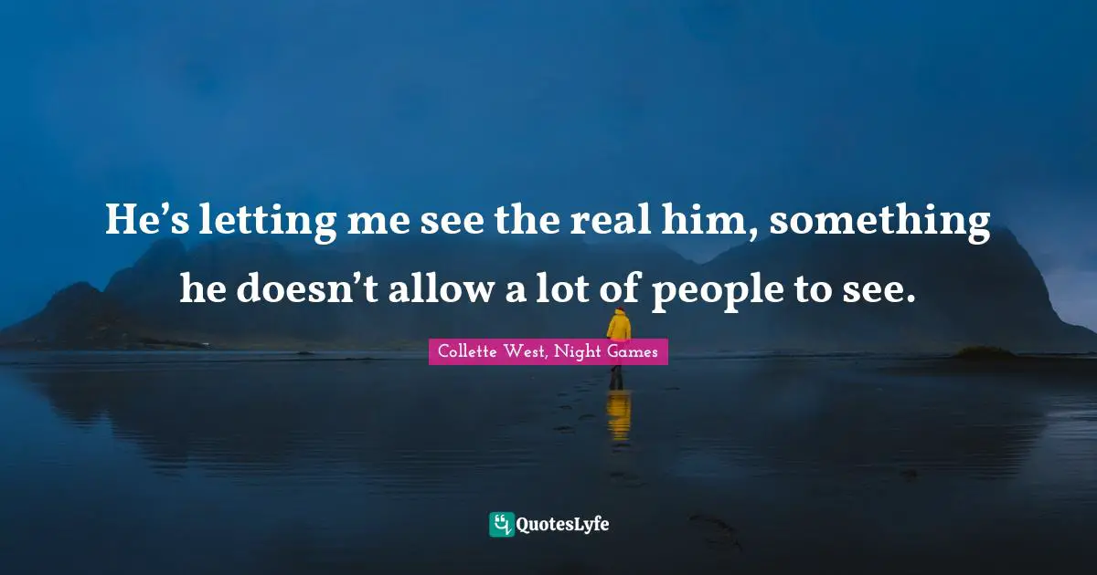 He’s letting me see the real him, something he doesn’t allow a lot of people to see.