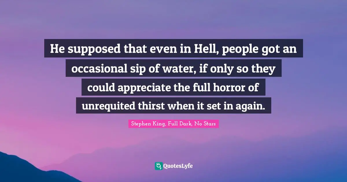 Stephen King, Full Dark, No Stars Quotes: He supposed that even in Hell, people got an occasional sip of water, if only so they could appreciate the full horror of unrequited thirst when it set in again.