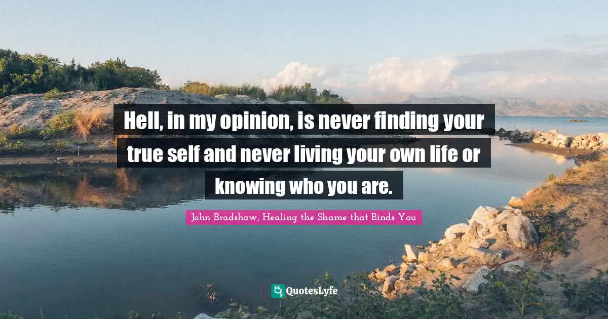 Hell, in my opinion, is never finding your true self and never living your own life or knowing who you are.