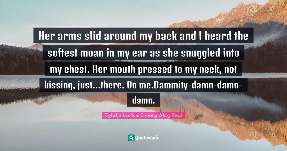 Her arms slid around my back and I heard the softest moan in my ear as she snuggled into my chest. Her mouth pressed to my neck, not kissing, just…there. On me.Dammity-damn-damn-damn.