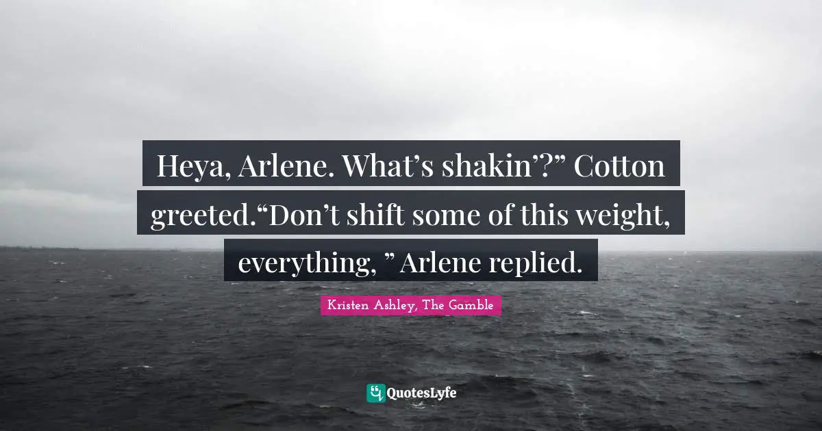 Heya, Arlene. What’s shakin’?” Cotton greeted.“Don’t shift some of this weight, everything, ” Arlene replied.