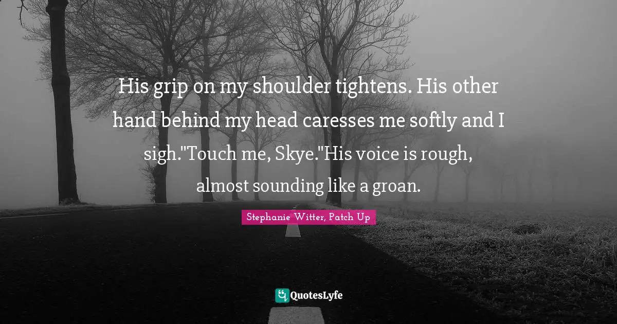 Stephanie Witter, Patch Up Quotes: "His grip on my shoulder tightens. His other hand behind my head caresses me softly and I sigh."Touch me, Skye."His voice is rough, almost sounding like a groan."