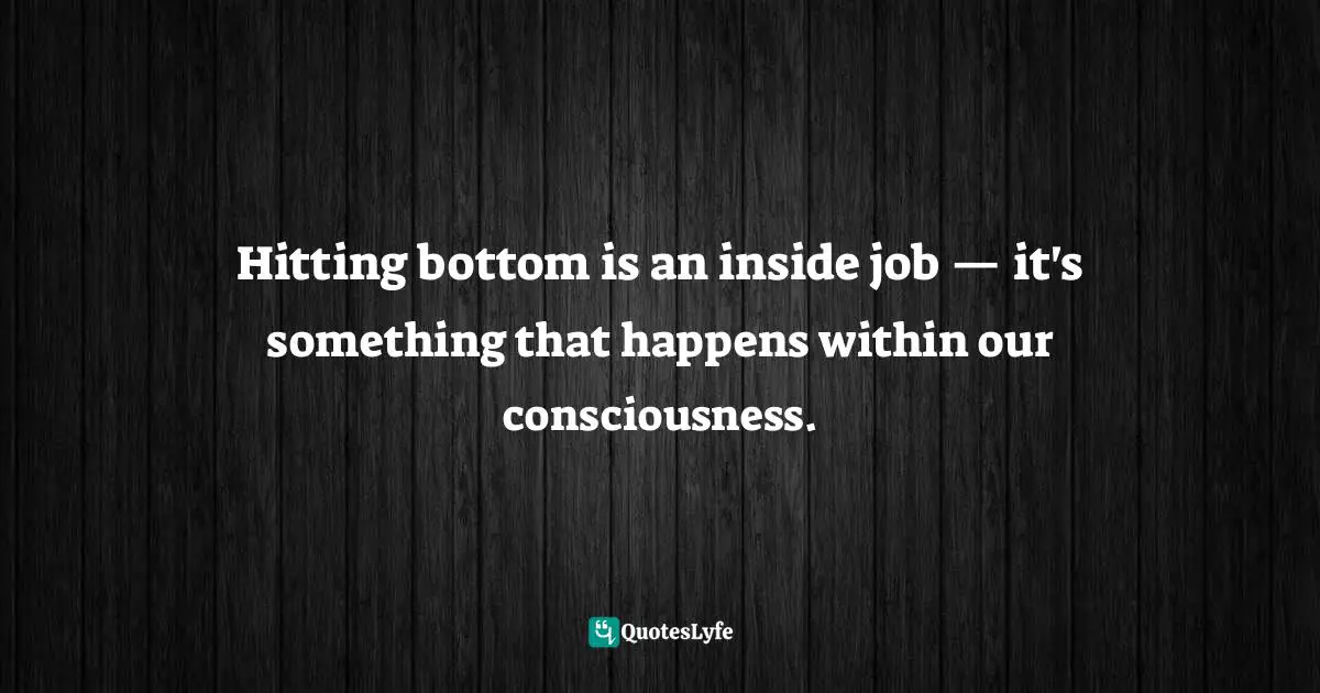 Addiction And Recovery Quotes: "Hitting bottom is an inside job — it's something that happens within our consciousness."