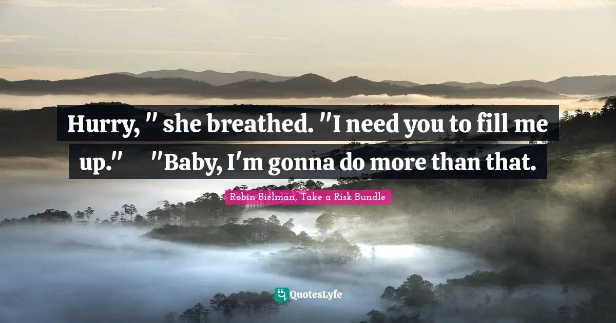 Hurry, " she breathed. "I need you to fill me up."	"Baby, I'm gonna do more than that.