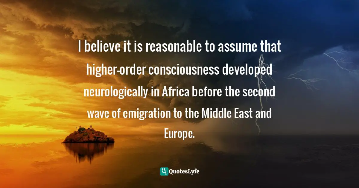 I believe it is reasonable to assume that higher-order consciousness developed neurologically in Africa before the second wave of emigration to the Middle East and Europe.
