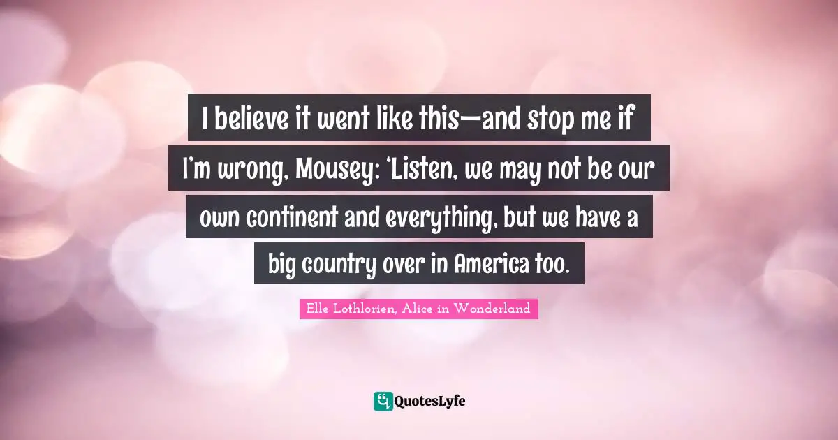 I believe it went like this—and stop me if I’m wrong, Mousey: ‘Listen, we may not be our own continent and everything, but we have a big country over in America too.