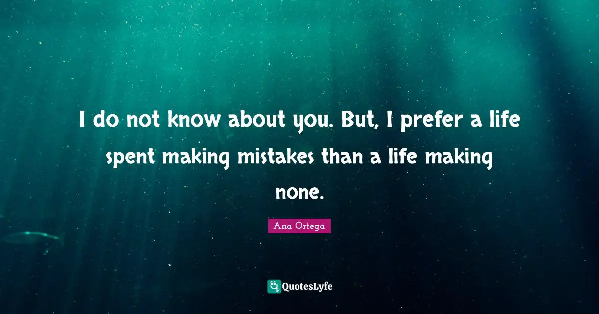 I do not know about you. But, I prefer a life spent making mistakes than a life making none.