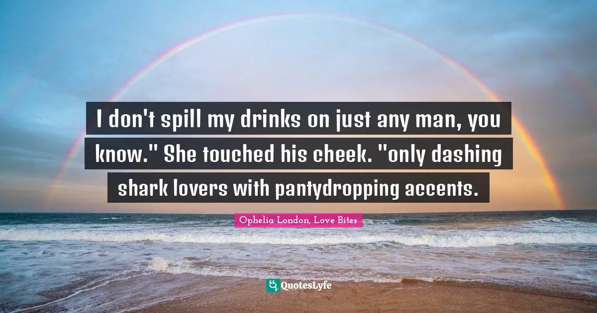 I don't spill my drinks on just any man, you know." She touched his cheek. "only dashing shark lovers with pantydropping accents.