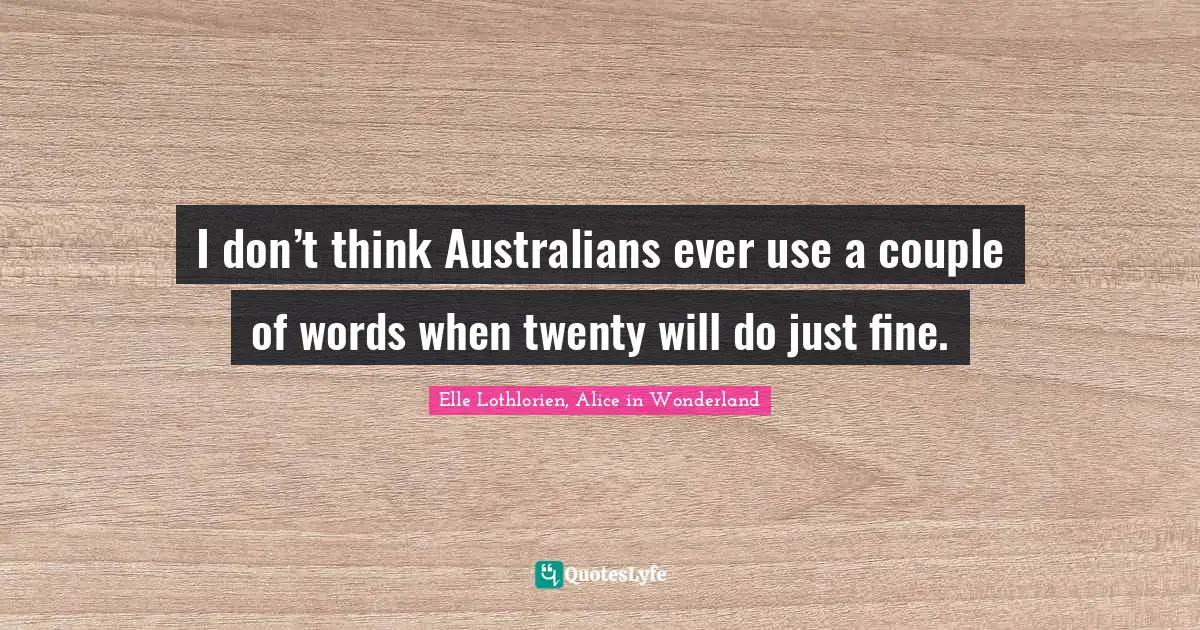 I don’t think Australians ever use a couple of words when twenty will do just fine.