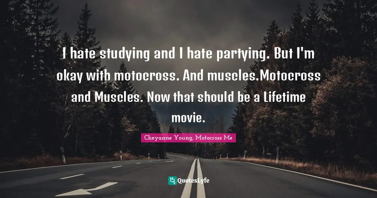 I hate studying and I hate partying. But I'm okay with motocross. And muscles.Motocross and Muscles. Now that should be a Lifetime movie.