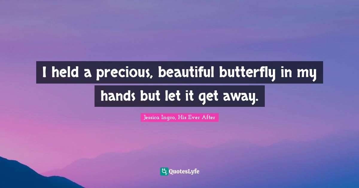 I held a precious, beautiful butterfly in my hands but let it get away.