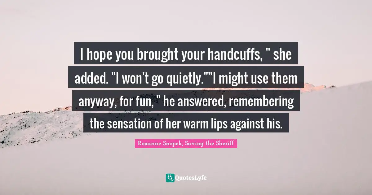 I hope you brought your handcuffs, " she added. "I won't go quietly.""I might use them anyway, for fun, " he answered, remembering the sensation of her warm lips against his.