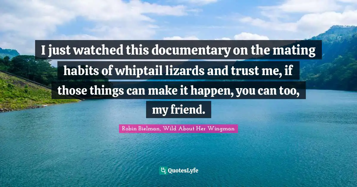 I just watched this documentary on the mating habits of whiptail lizards and trust me, if those things can make it happen, you can too, my friend.