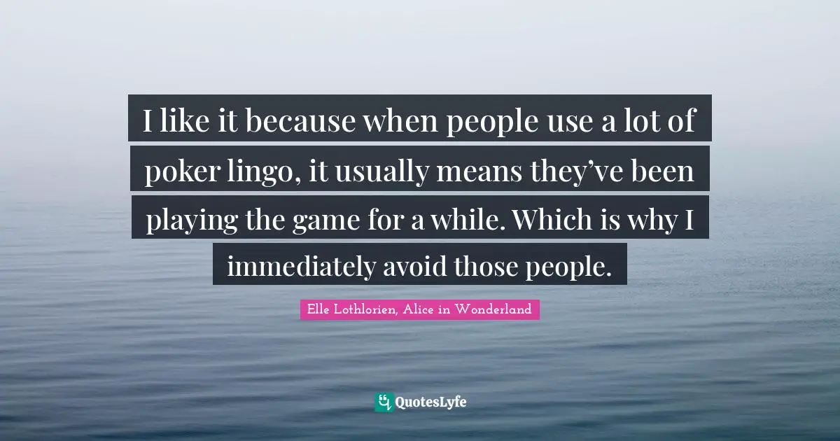 I like it because when people use a lot of poker lingo, it usually means they’ve been playing the game for a while. Which is why I immediately avoid those people.