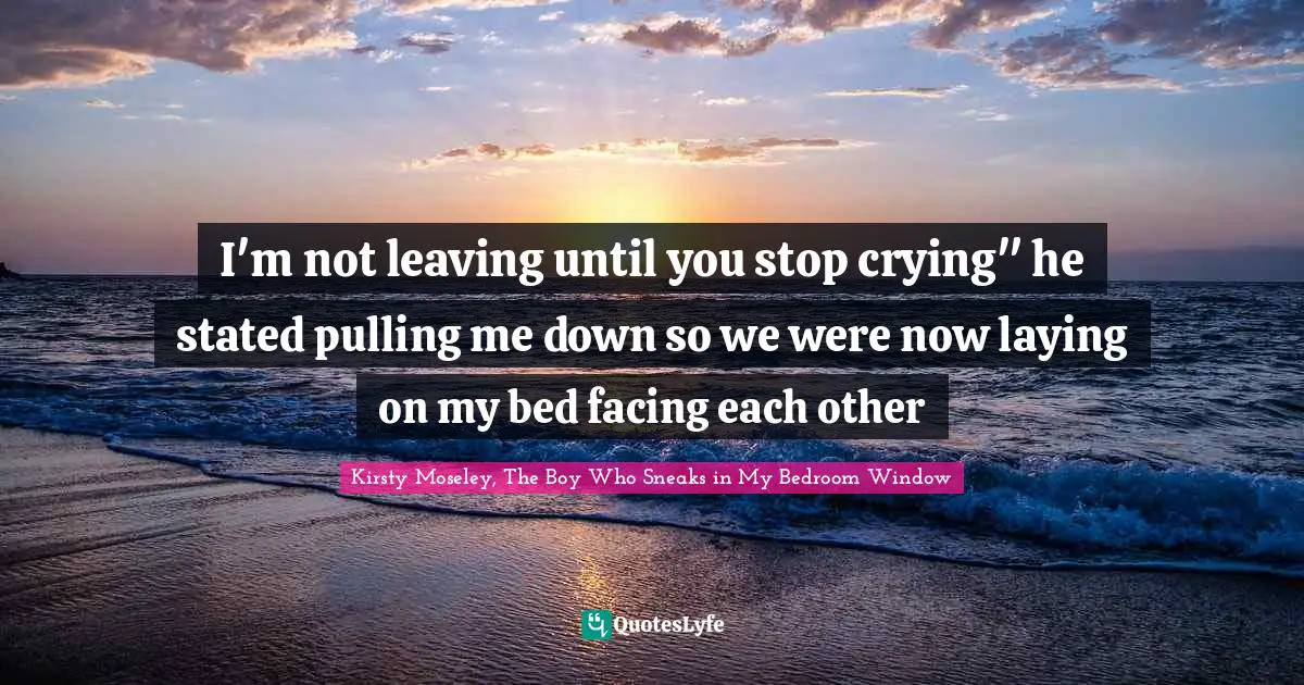 I'm not leaving until you stop crying" he stated pulling me down so we were now laying on my bed facing each other