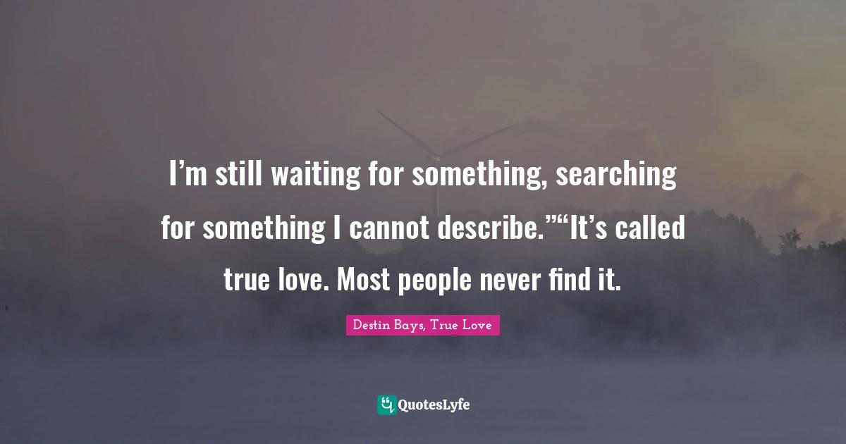 Destin Bays, True Love Quotes: "I’m still waiting for something, searching for something I cannot describe.”“It’s called true love. Most people never find it."