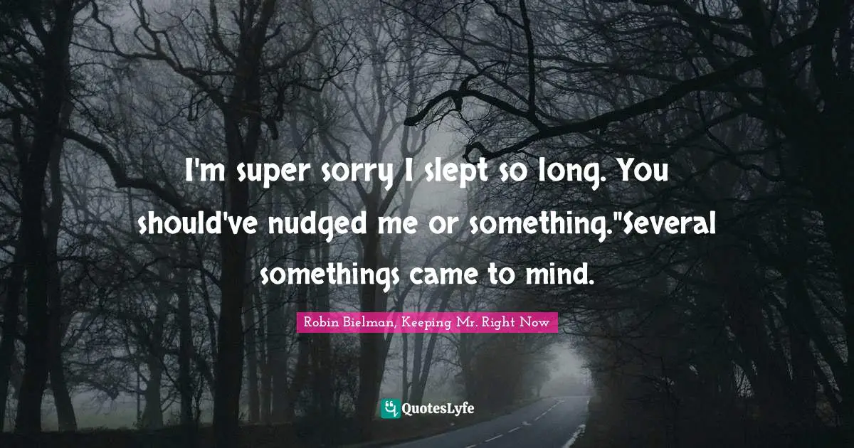 I'm super sorry I slept so long. You should've nudged me or something."Several somethings came to mind.