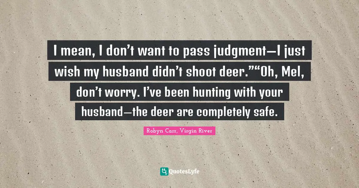 I mean, I don’t want to pass judgment—I just wish my husband didn’t shoot deer.”“Oh, Mel, don’t worry. I’ve been hunting with your husband—the deer are completely safe.