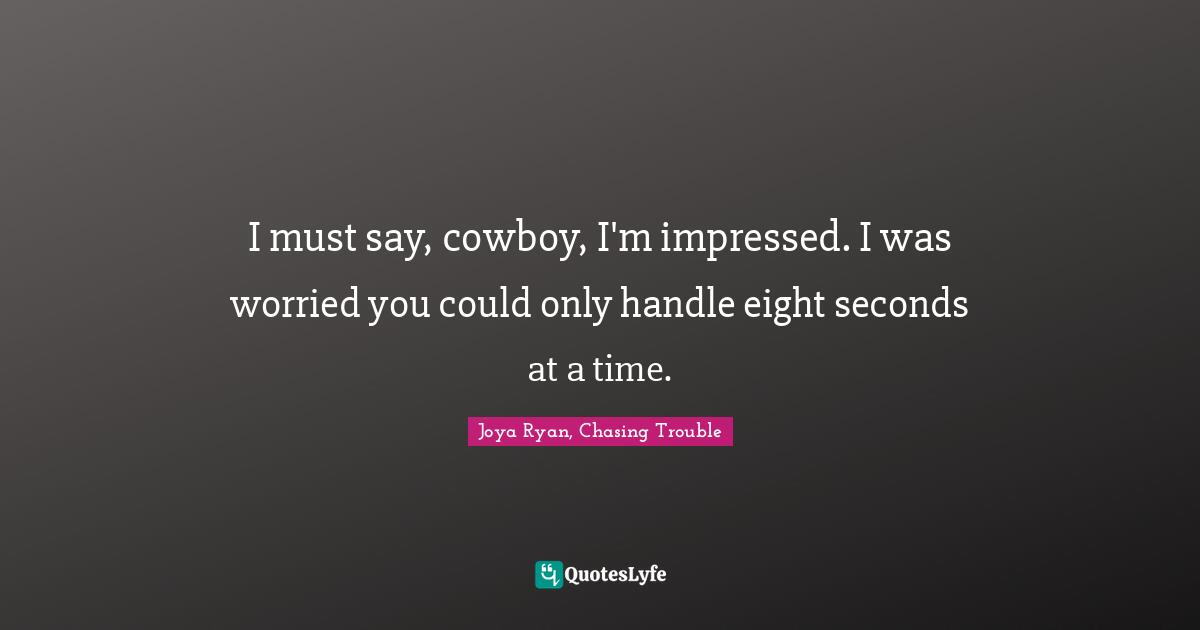 Brazen Quotes: "I must say, cowboy, I'm impressed. I was worried you could only handle eight seconds at a time."