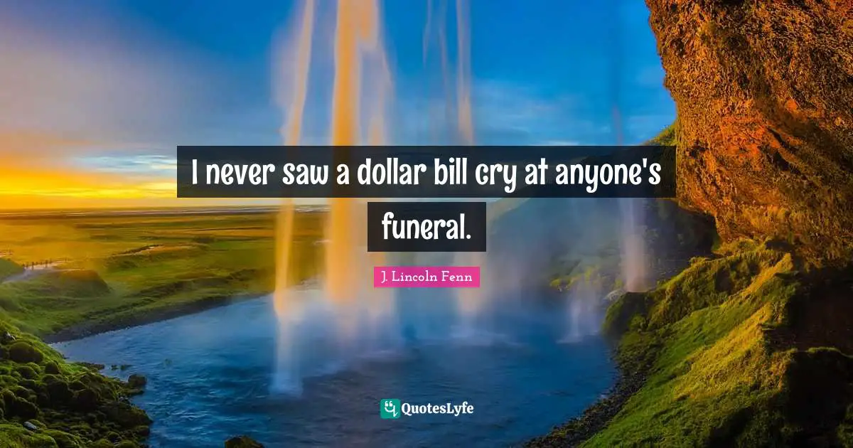 I never saw a dollar bill cry at anyone's funeral.