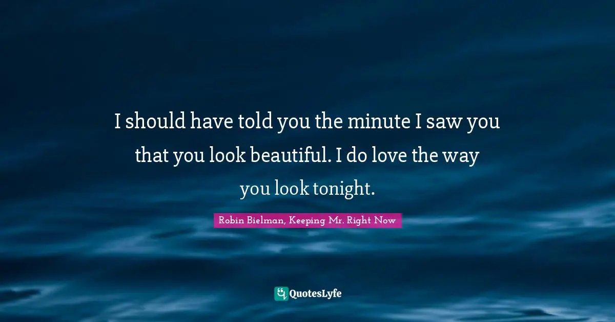 I should have told you the minute I saw you that you look beautiful. I do love the way you look tonight.