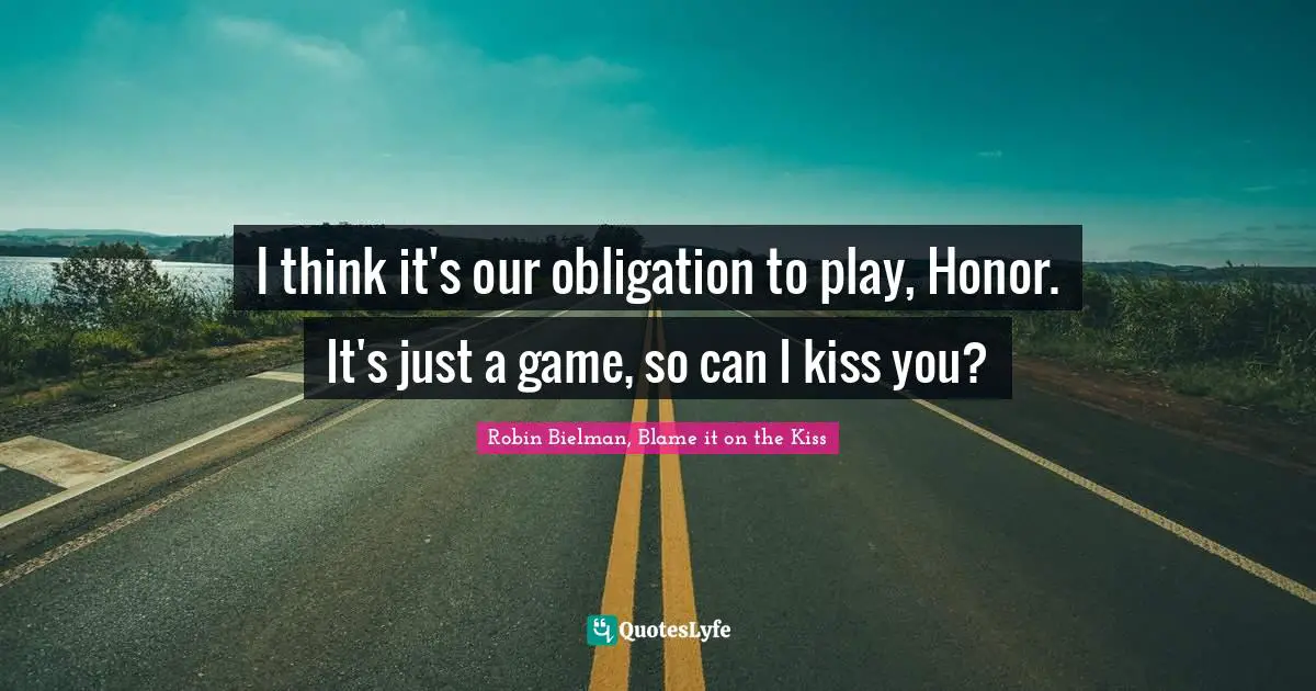 I think it's our obligation to play, Honor. It's just a game, so can I kiss you?