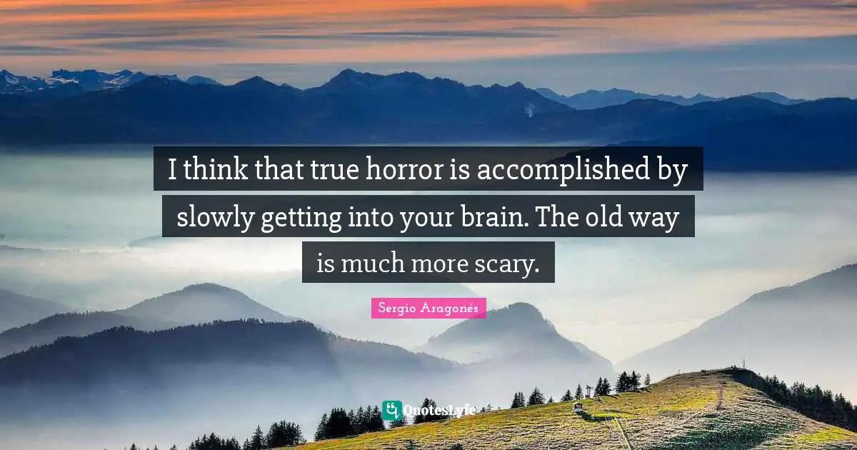 I think that true horror is accomplished by slowly getting into your brain. The old way is much more scary.