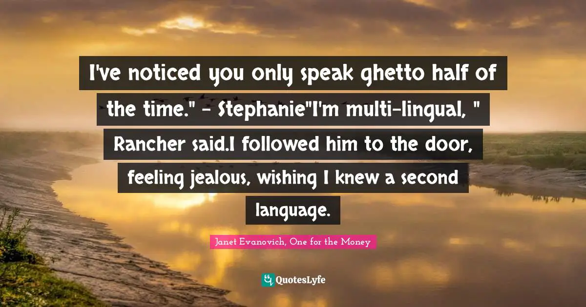 I've noticed you only speak ghetto half of the time." - Stephanie"I'm multi-lingual, " Rancher said.I followed him to the door, feeling jealous, wishing I knew a second language.