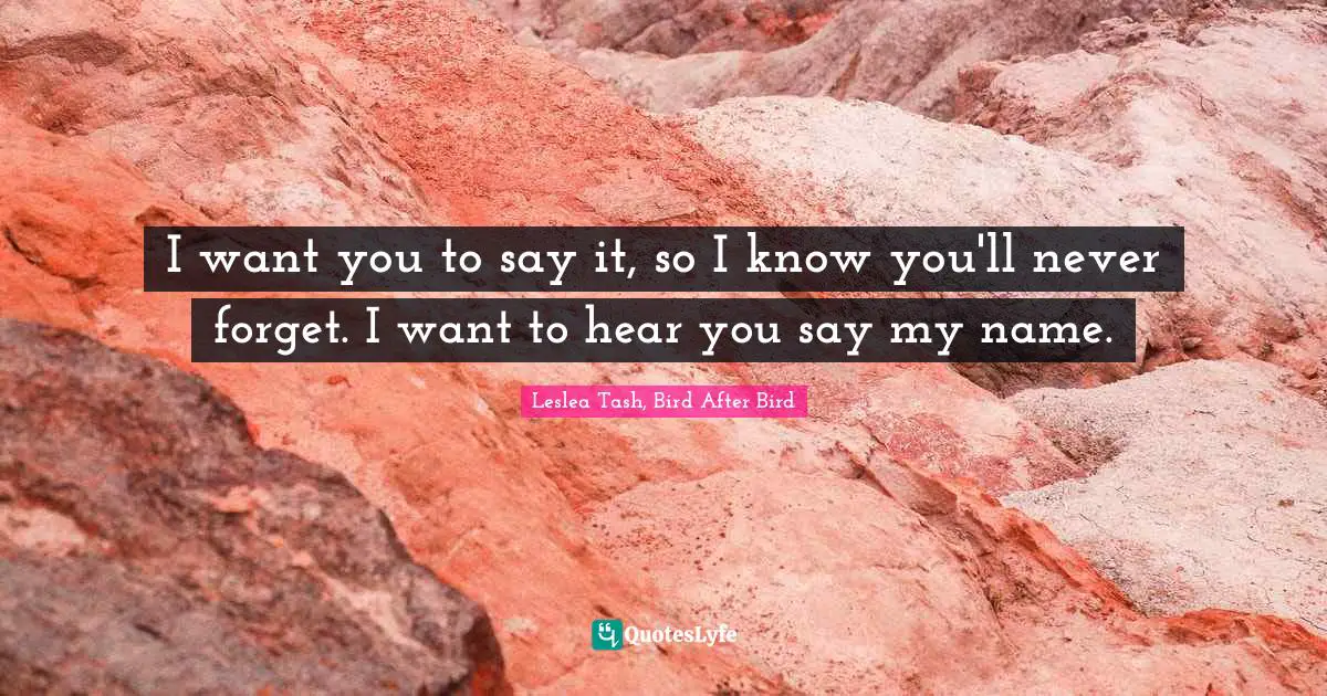 I want you to say it, so I know you'll never forget. I want to hear you say my name.