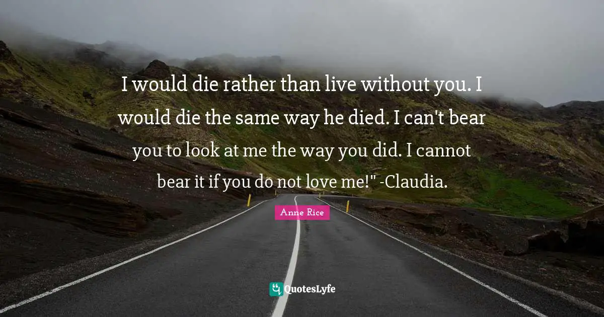 I would die rather than live without you. I would die the same way he died. I can't bear you to look at me the way you did. I cannot bear it if you do not love me!" -Claudia.
