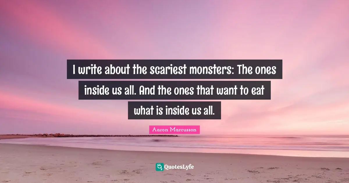I write about the scariest monsters: The ones inside us all. And the ones that want to eat what is inside us all.
