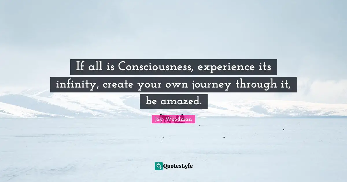 Jay Woodman Quotes: If all is Consciousness, experience its infinity, create your own journey through it, be amazed.