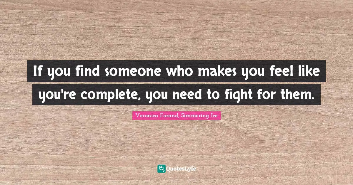 If you find someone who makes you feel like you're complete, you need to fight for them.