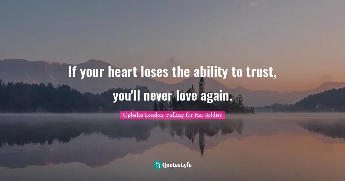 If your heart loses the ability to trust, you'll never love again.