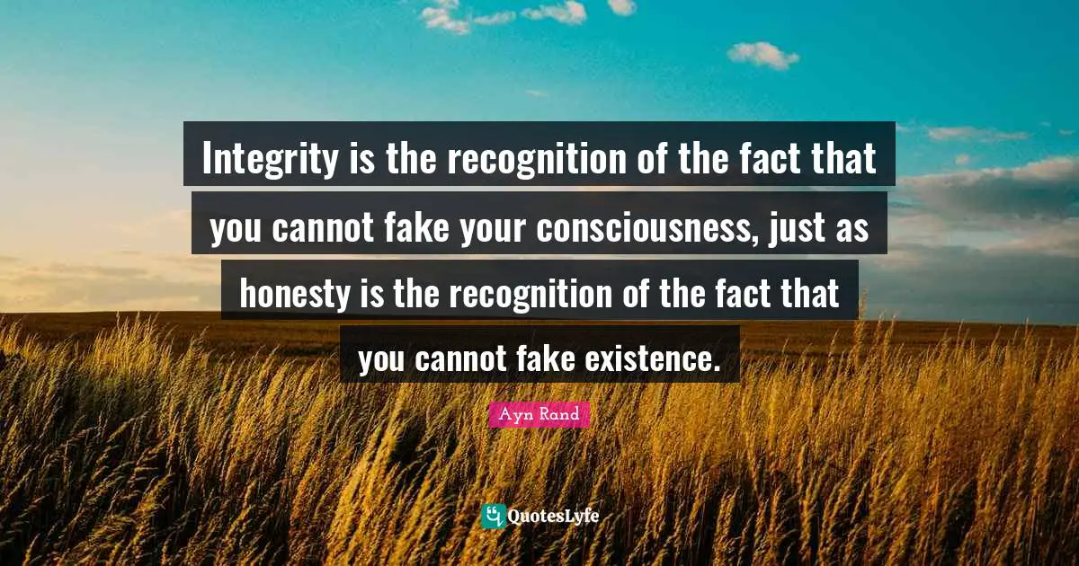 Integrity is the recognition of the fact that you cannot fake your consciousness, just as honesty is the recognition of the fact that you cannot fake existence.
