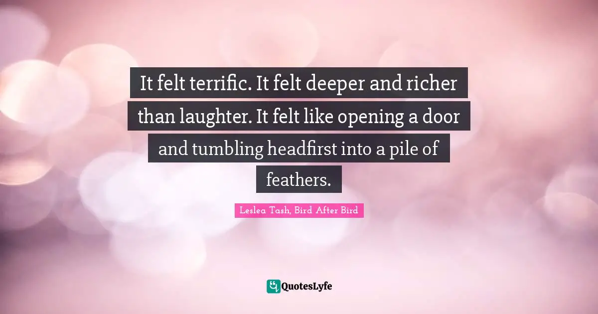 Tash Quotes: "It felt terrific. It felt deeper and richer than laughter. It felt like opening a door and tumbling headfirst into a pile of feathers."