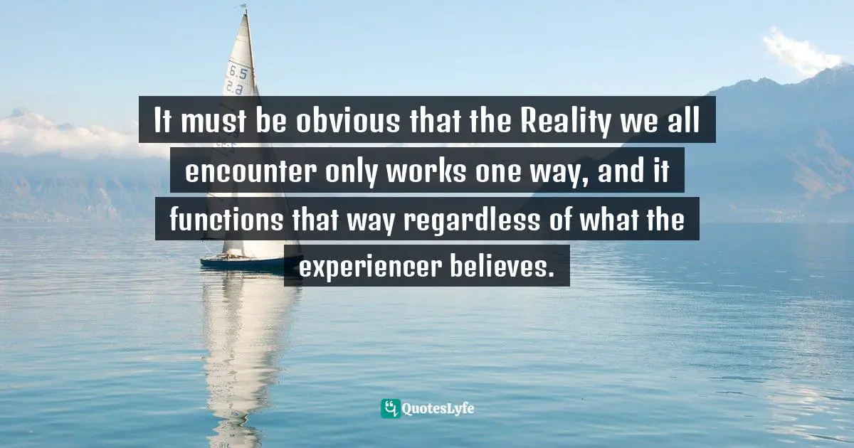 Thomas Daniel Nehrer, Essence Of Reality: A Clear Awareness Of How Life Works Quotes: "It must be obvious that the Reality we all encounter only works one way, and it functions that way regardless of what the experiencer believes."