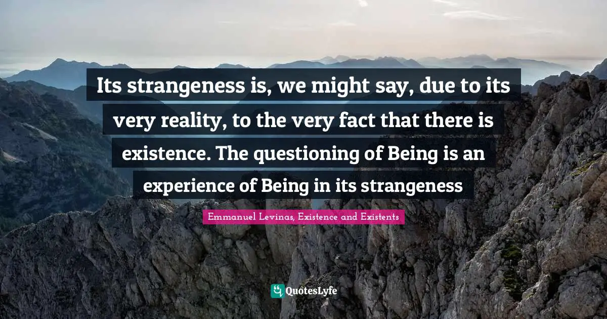 Emmanuel Levinas Quotes: "Its strangeness is, we might say, due to its very reality, to the very fact that there is existence. The questioning of Being is an experience of Being in its strangeness"