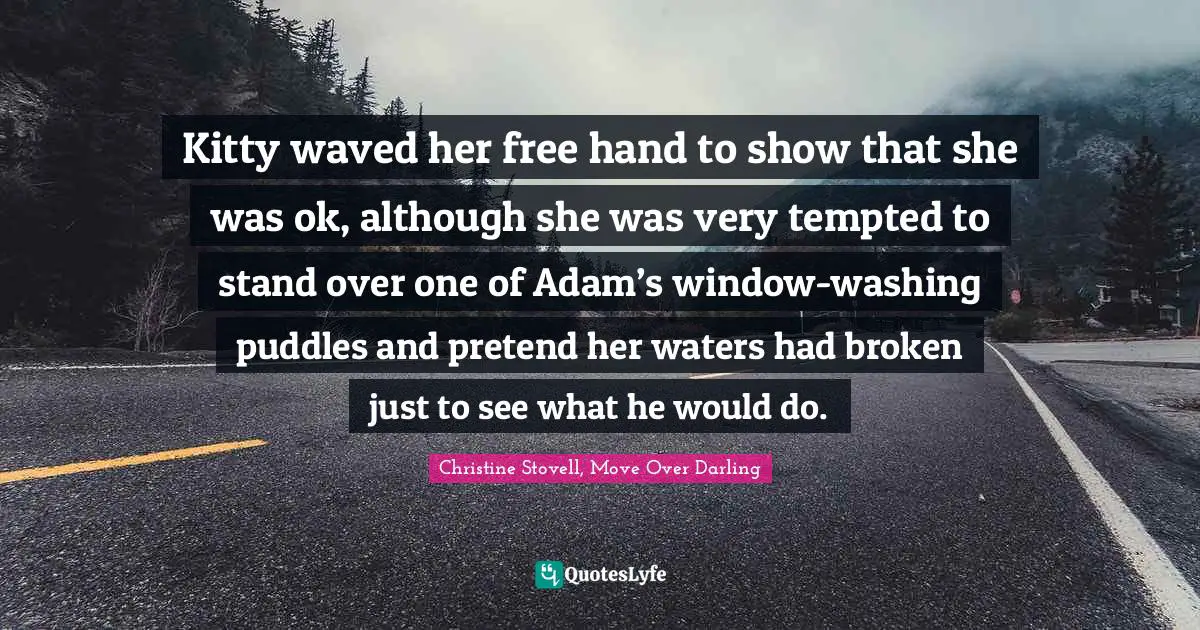 Kitty waved her free hand to show that she was ok, although she was very tempted to stand over one of Adam’s window-washing puddles and pretend her waters had broken just to see what he would do.