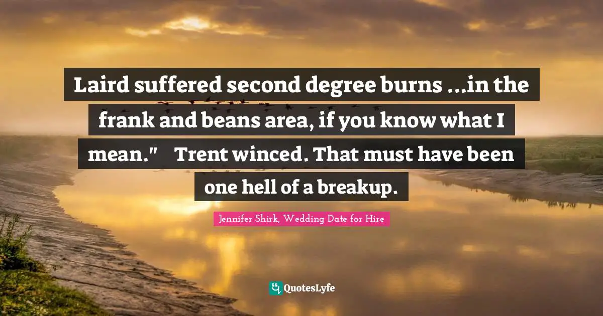 Laird suffered second degree burns ...in the frank and beans area, if you know what I mean."	Trent winced. That must have been one hell of a breakup.