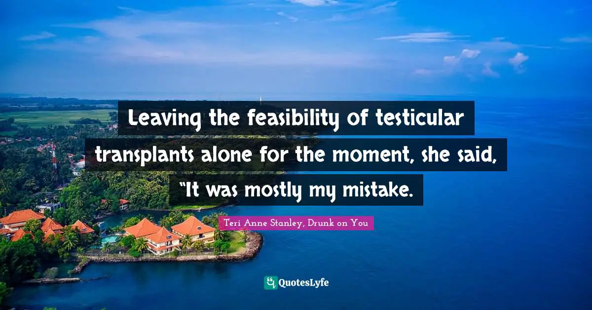 Leaving the feasibility of testicular transplants alone for the moment, she said, “It was mostly my mistake.