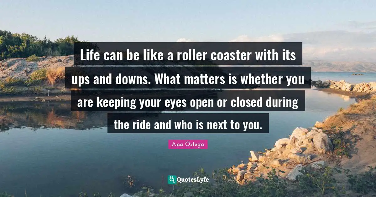 Life can be like a roller coaster with its ups and downs. What matters is whether you are keeping your eyes open or closed during the ride and who is next to you.